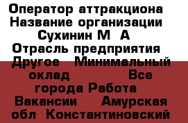 Оператор аттракциона › Название организации ­ Сухинин М .А. › Отрасль предприятия ­ Другое › Минимальный оклад ­ 30 000 - Все города Работа » Вакансии   . Амурская обл.,Константиновский р-н